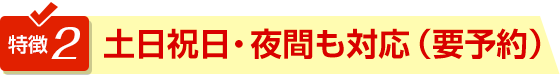 特徴2土日祝日・夜間も対応（要予約）